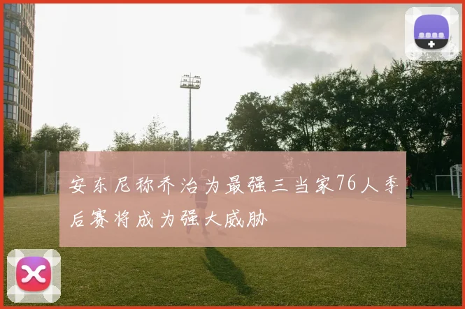 安东尼称乔治为最强三当家76人季后赛将成为强大威胁