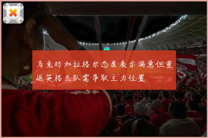 马竞对加拉格尔态度表示满意但重返英格兰队需争取主力位置