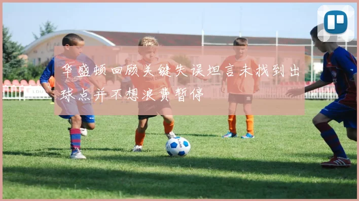 华盛顿回顾关键失误坦言未找到出球点并不想浪费暂停