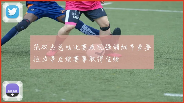 范双杰总结比赛表现强调细节重要性力争后续赛事取得佳绩