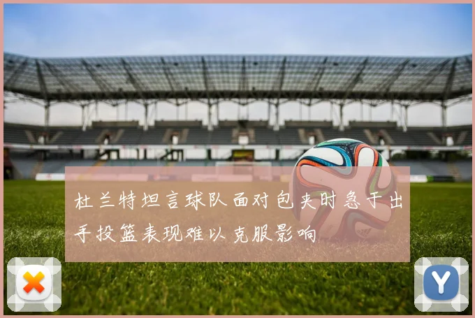 杜兰特坦言球队面对包夹时急于出手投篮表现难以克服影响