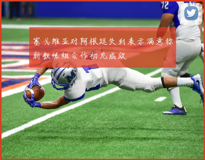 塞戈维亚对阿根廷失利表示满意称新教练组合作初见成效