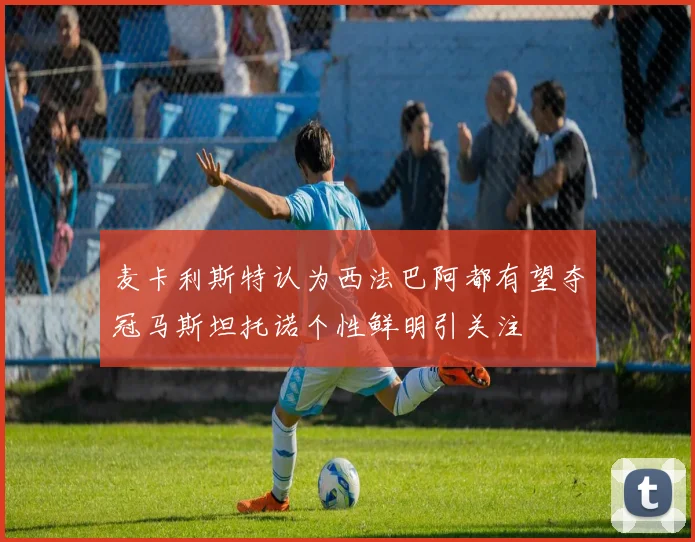 麦卡利斯特认为西法巴阿都有望夺冠马斯坦托诺个性鲜明引关注