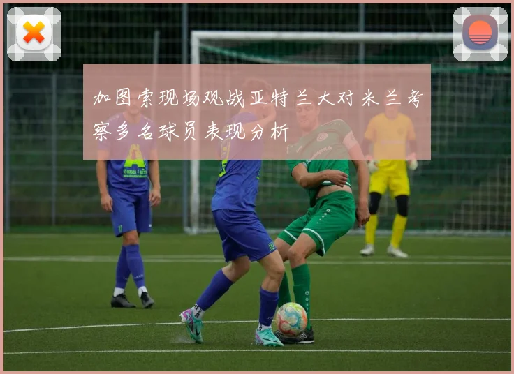 加图索现场观战亚特兰大对米兰考察多名球员表现分析