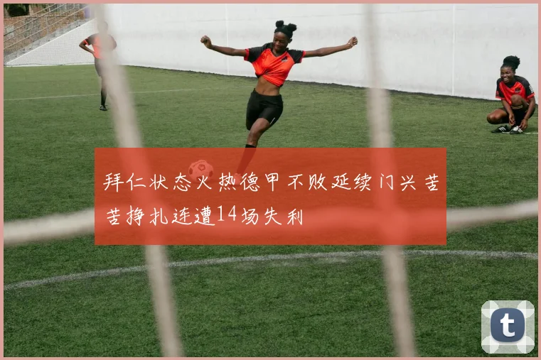 拜仁状态火热德甲不败延续门兴苦苦挣扎连遭14场失利