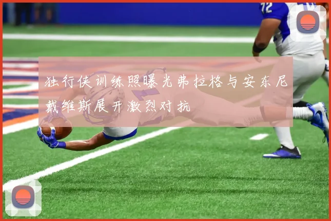 独行侠训练照曝光弗拉格与安东尼戴维斯展开激烈对抗