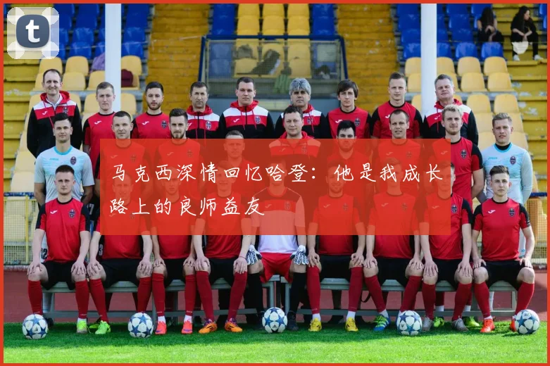 马克西深情回忆哈登：他是我成长路上的良师益友