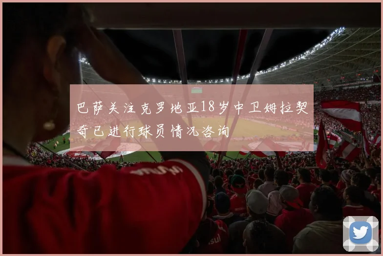 巴萨关注克罗地亚18岁中卫姆拉契奇已进行球员情况咨询