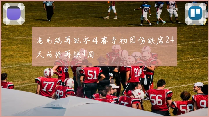 老毛病再犯字母赛季初因伤缺席24天或将再缺4周