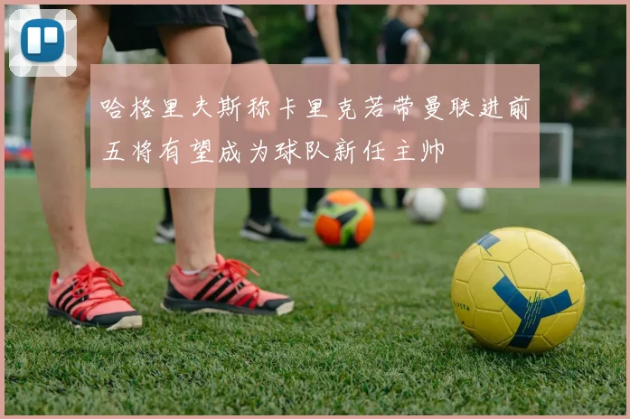 哈格里夫斯称卡里克若带曼联进前五将有望成为球队新任主帅
