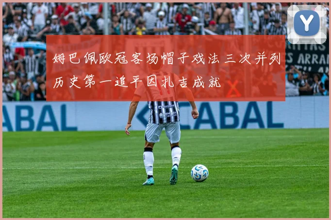姆巴佩欧冠客场帽子戏法三次并列历史第一追平因扎吉成就