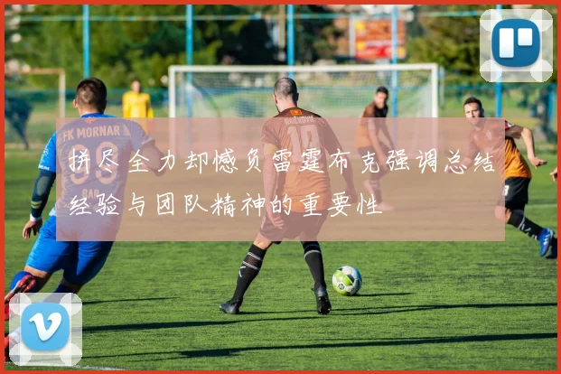 拼尽全力却憾负雷霆布克强调总结经验与团队精神的重要性