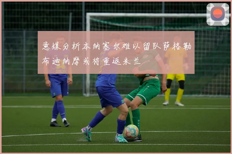 意媒分析本纳塞尔难以留队萨格勒布迪纳摩或将重返米兰