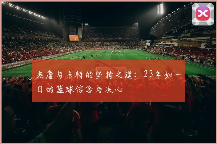 老詹与卡特的坚持之道：23年如一日的篮球信念与决心