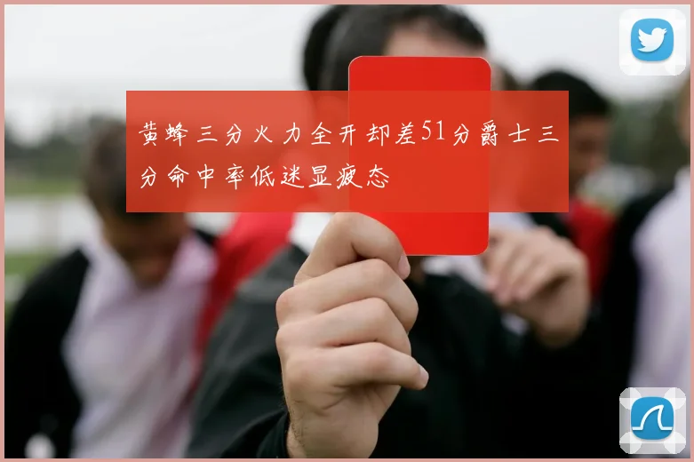 黄蜂三分火力全开却差51分爵士三分命中率低迷显疲态