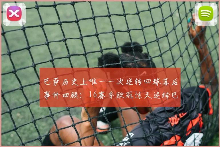 巴萨历史上唯一一次逆转四球落后事件回顾：16赛季欧冠惊天逆转巴黎