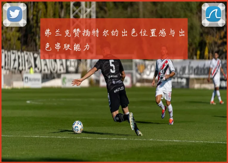 弗兰克赞扬特尔的出色位置感与出色串联能力