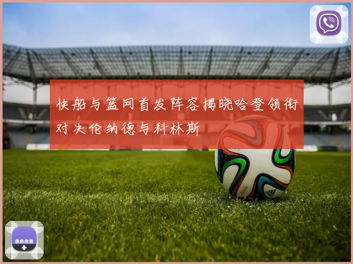 快船与篮网首发阵容揭晓哈登领衔对决伦纳德与科林斯