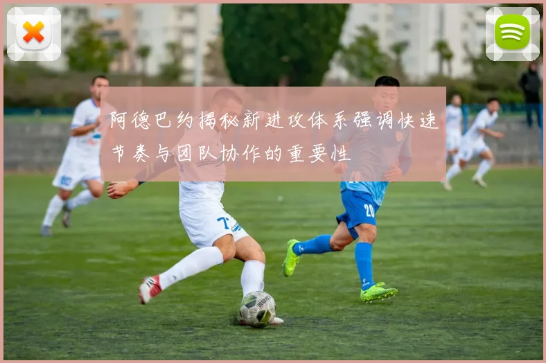 阿德巴约揭秘新进攻体系强调快速节奏与团队协作的重要性