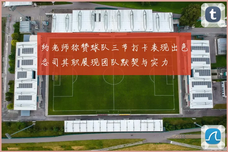 约老师称赞球队三节打卡表现出色各司其职展现团队默契与实力
