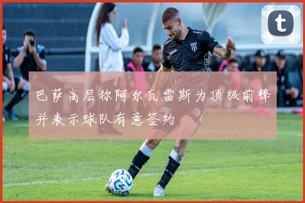 巴萨高层称阿尔瓦雷斯为顶级前锋并表示球队有意签约