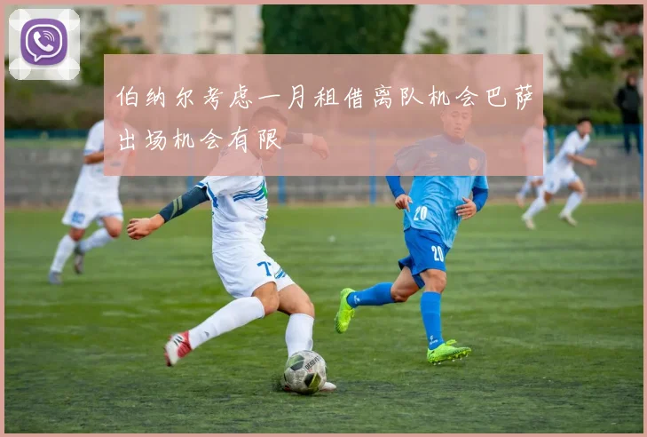 伯纳尔考虑一月租借离队机会巴萨出场机会有限