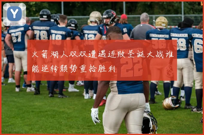 火箭湖人双双遭遇连败圣诞大战谁能逆转颓势重拾胜利