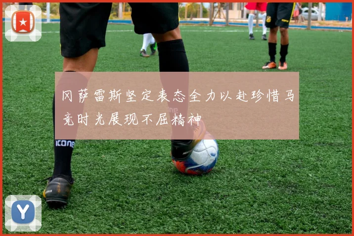 冈萨雷斯坚定表态全力以赴珍惜马竞时光展现不屈精神