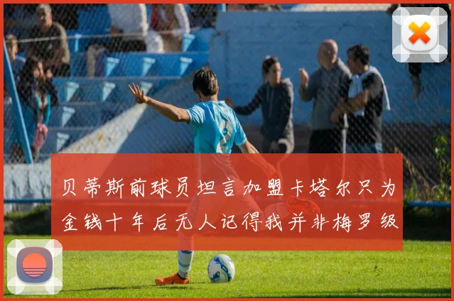 贝蒂斯前球员坦言加盟卡塔尔只为金钱十年后无人记得我并非梅罗级别