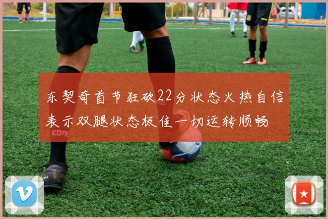 东契奇首节狂砍22分状态火热自信表示双腿状态极佳一切运转顺畅