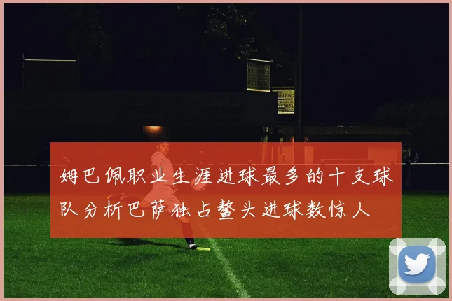 姆巴佩职业生涯进球最多的十支球队分析巴萨独占鳌头进球数惊人