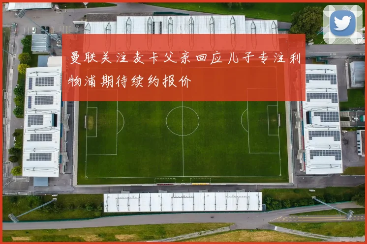 曼联关注麦卡父亲回应儿子专注利物浦期待续约报价