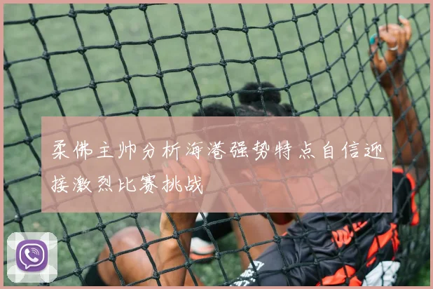 柔佛主帅分析海港强势特点自信迎接激烈比赛挑战