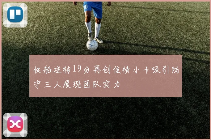 快船逆转19分再创佳绩小卡吸引防守三人展现团队实力