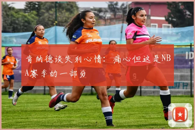 肯纳德谈失利心情：痛心但这是NBA赛季的一部分