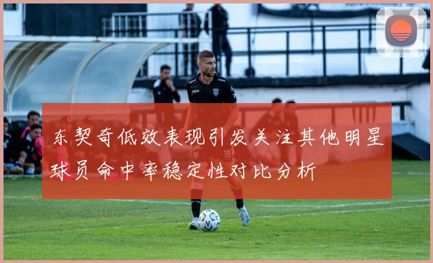东契奇低效表现引发关注其他明星球员命中率稳定性对比分析