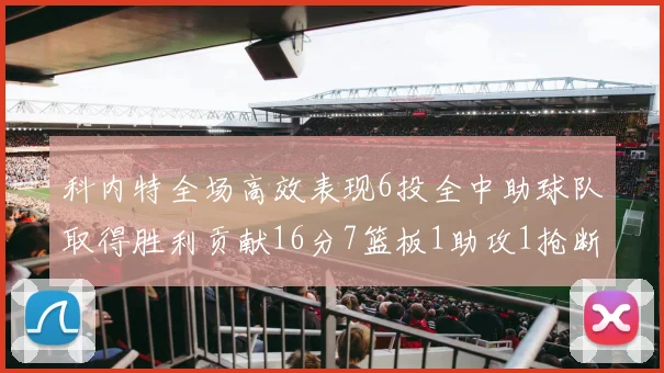科内特全场高效表现6投全中助球队取得胜利贡献16分7篮板1助攻1抢断