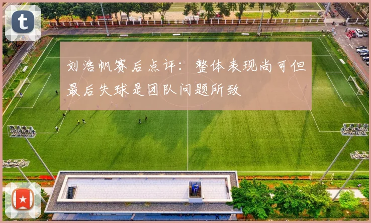 刘浩帆赛后点评：整体表现尚可但最后失球是团队问题所致