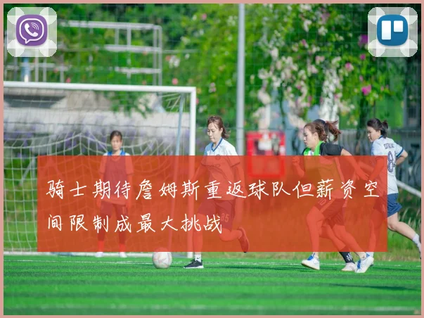 骑士期待詹姆斯重返球队但薪资空间限制成最大挑战