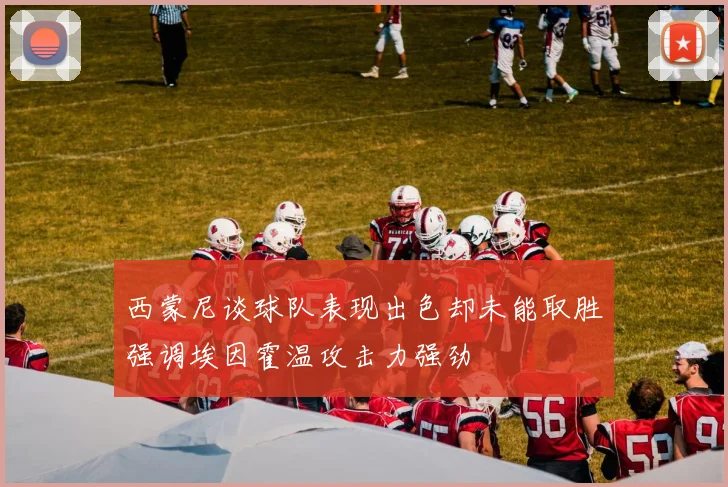 西蒙尼谈球队表现出色却未能取胜强调埃因霍温攻击力强劲