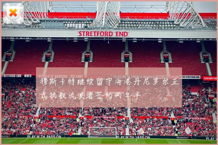 穆斯卡特继续留守海港丹尼罗尔正式执教流浪者签约两年半