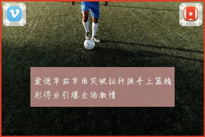 爱德华兹华丽突破拉杆换手上篮精彩得分引爆全场激情