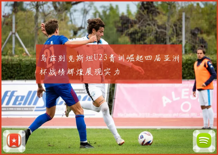 乌兹别克斯坦U23青训崛起四届亚洲杯战绩辉煌展现实力