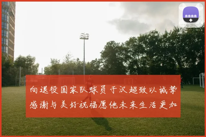 向退役国家队球员于汉超致以诚挚感谢与美好祝福愿他未来生活更加精彩