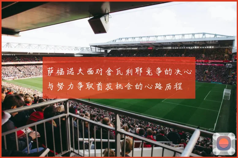 萨福诺夫面对舍瓦利耶竞争的决心与努力争取首发机会的心路历程