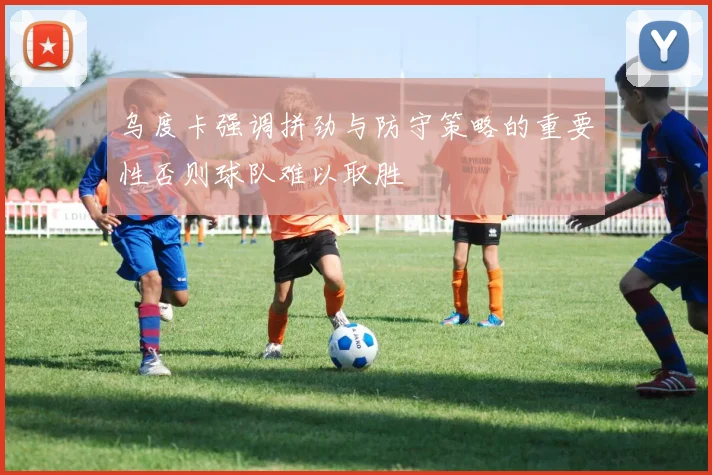 乌度卡强调拼劲与防守策略的重要性否则球队难以取胜