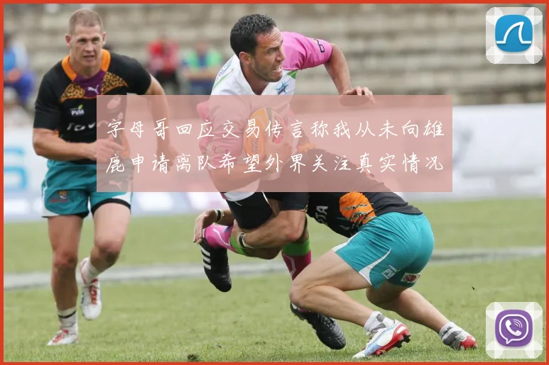 字母哥回应交易传言称我从未向雄鹿申请离队希望外界关注真实情况