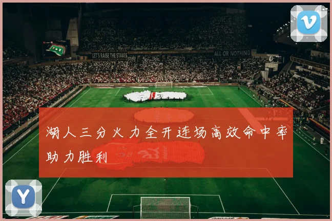 湖人三分火力全开连场高效命中率助力胜利
