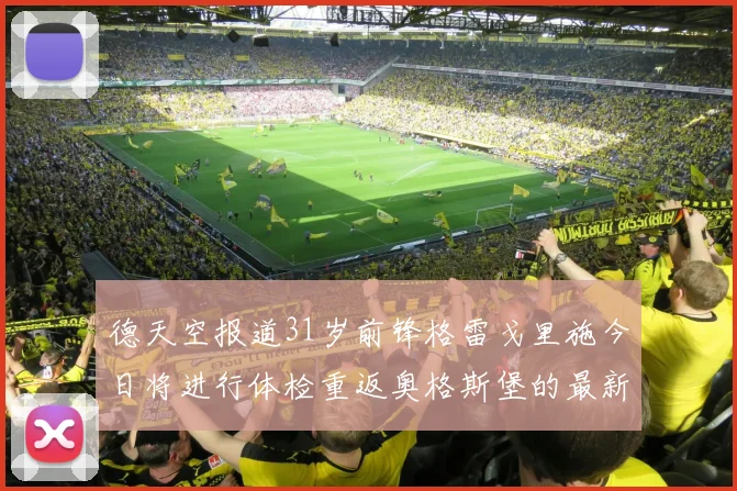 德天空报道31岁前锋格雷戈里施今日将进行体检重返奥格斯堡的最新消息